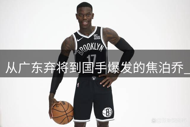 从广东弃将到国手爆发的焦泊乔 杜锋执教埋没了他？