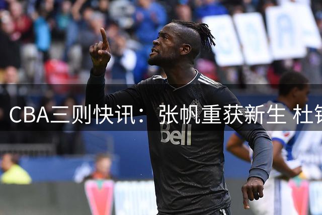 CBA三则快讯：张帆重获新生 杜锋漏剪焦泊乔 鄢手骐续约三年