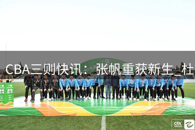CBA三则快讯：张帆重获新生 杜锋漏剪焦泊乔 鄢手骐续约三年